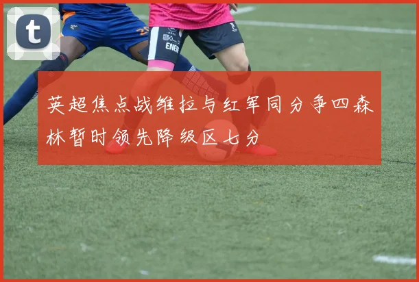英超焦点战维拉与红军同分争四森林暂时领先降级区七分