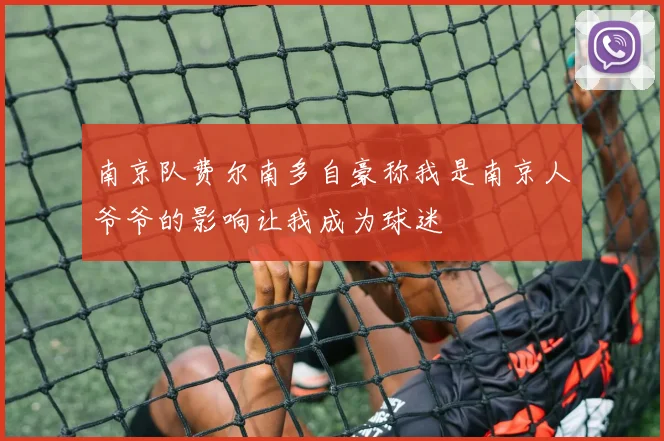 南京队费尔南多自豪称我是南京人爷爷的影响让我成为球迷