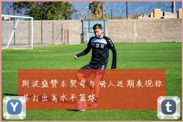 斯波盛赞东契奇与湖人近期表现称其打出高水平篮球
