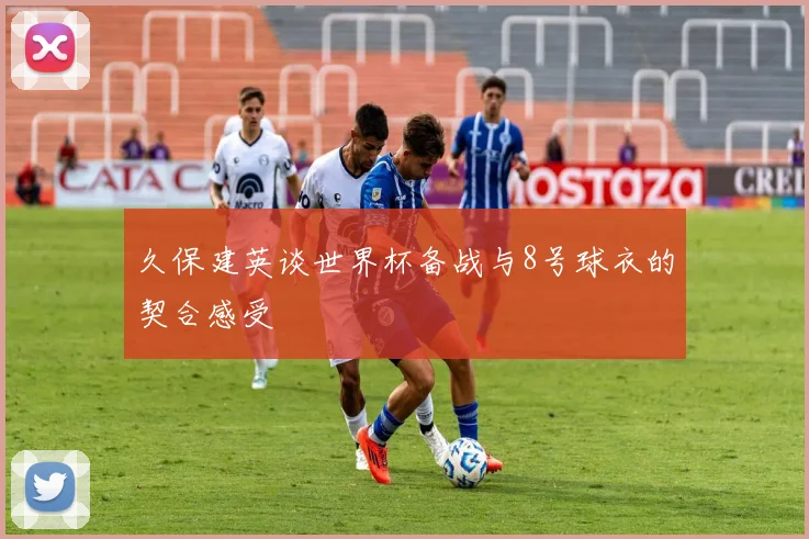 久保建英谈世界杯备战与8号球衣的契合感受