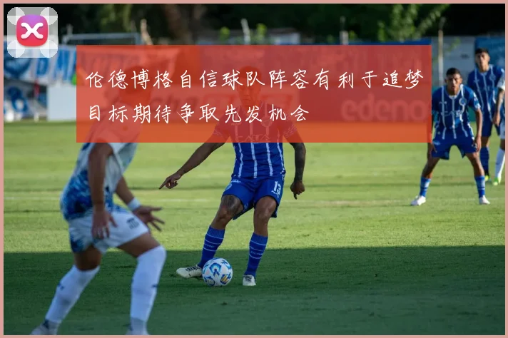 伦德博格自信球队阵容有利于追梦目标期待争取先发机会