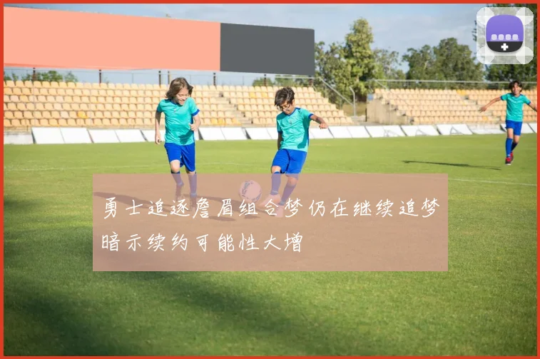 勇士追逐詹眉组合梦仍在继续追梦暗示续约可能性大增