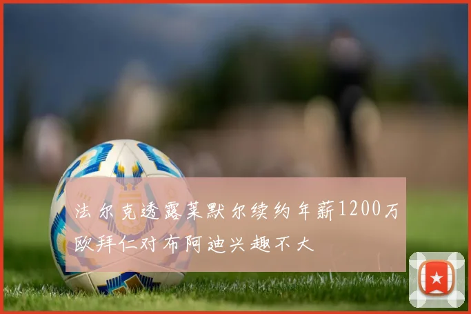 法尔克透露莱默尔续约年薪1200万欧拜仁对布阿迪兴趣不大
