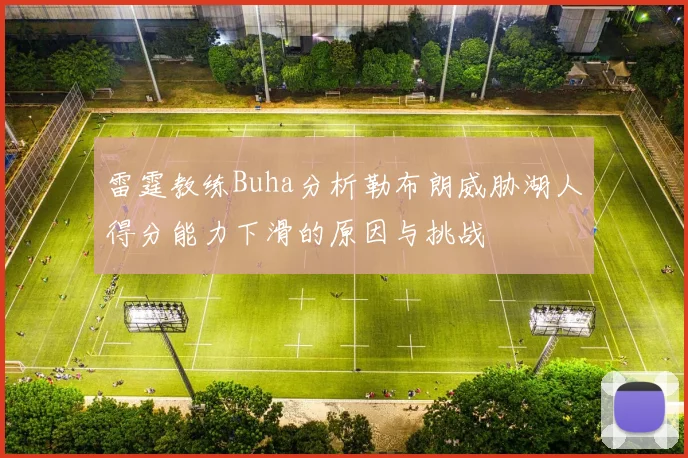 雷霆教练Buha分析勒布朗威胁湖人得分能力下滑的原因与挑战