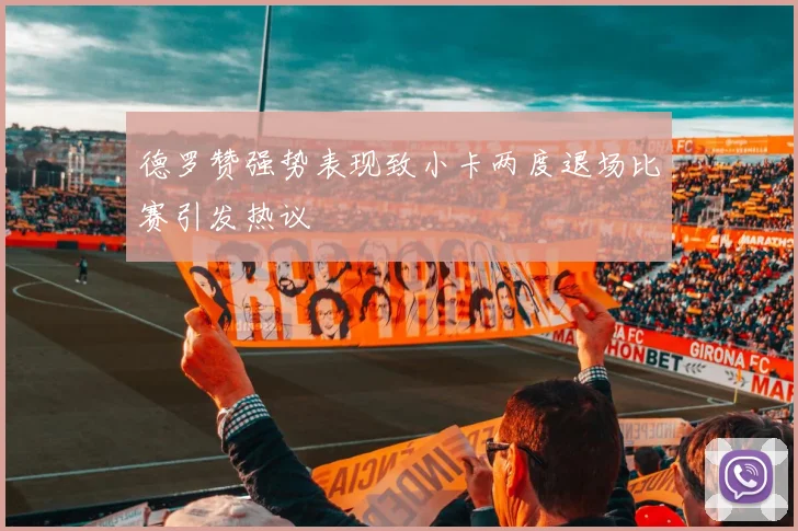 德罗赞强势表现致小卡两度退场比赛引发热议