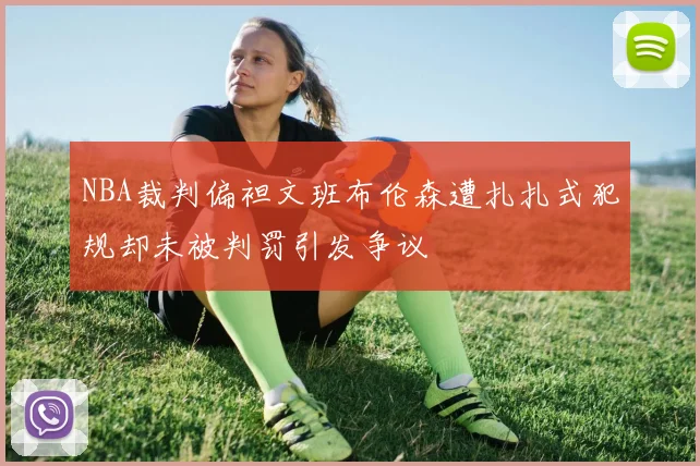 NBA裁判偏袒文班布伦森遭扎扎式犯规却未被判罚引发争议