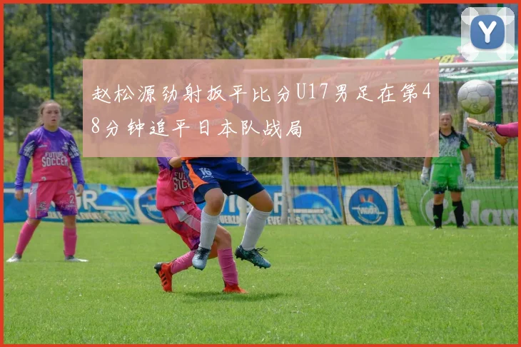 赵松源劲射扳平比分U17男足在第48分钟追平日本队战局