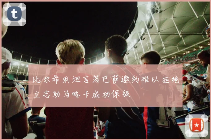 比尔希利坦言若巴萨邀约难以拒绝立志助马略卡成功保级