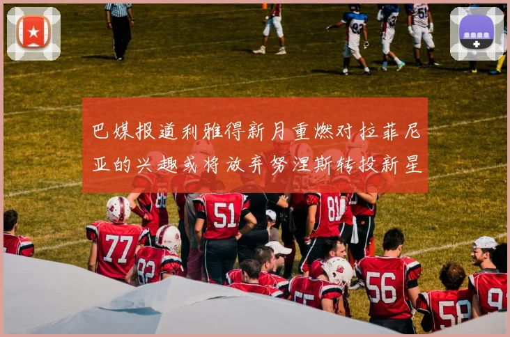 巴媒报道利雅得新月重燃对拉菲尼亚的兴趣或将放弃努涅斯转投新星