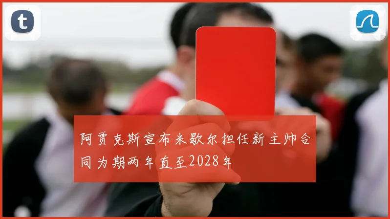 阿贾克斯宣布米歇尔担任新主帅合同为期两年直至2028年
