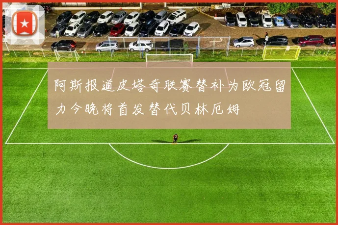 阿斯报道皮塔奇联赛替补为欧冠留力今晚将首发替代贝林厄姆