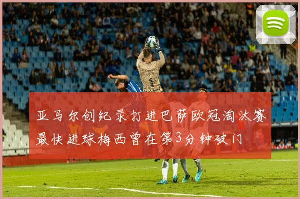 亚马尔创纪录打进巴萨欧冠淘汰赛最快进球梅西曾在第3分钟破门