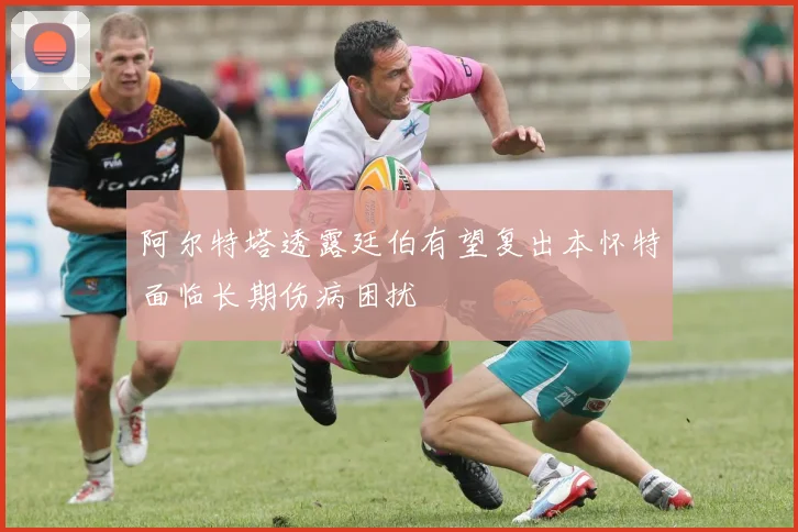 阿尔特塔透露廷伯有望复出本怀特面临长期伤病困扰