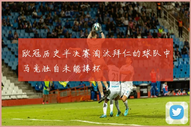 欧冠历史半决赛淘汰拜仁的球队中马竞独自未能捧杯