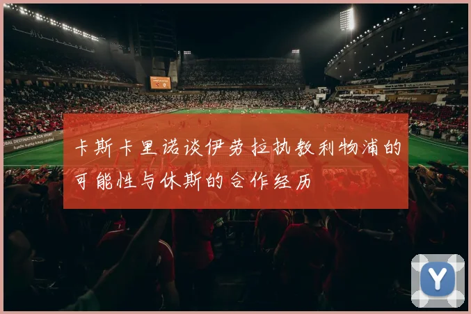 卡斯卡里诺谈伊劳拉执教利物浦的可能性与休斯的合作经历