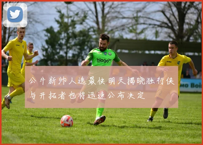 公牛新帅人选最快明天揭晓独行侠与开拓者也将迅速公布决定