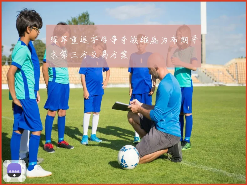 绿军重返字母争夺战雄鹿为布朗寻求第三方交易方案