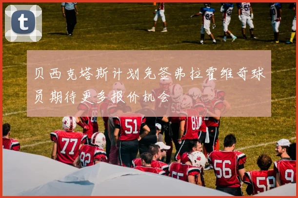 贝西克塔斯计划免签弗拉霍维奇球员期待更多报价机会