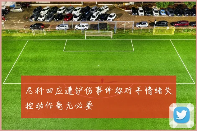 尼科回应遭铲伤事件称对手情绪失控动作毫无必要