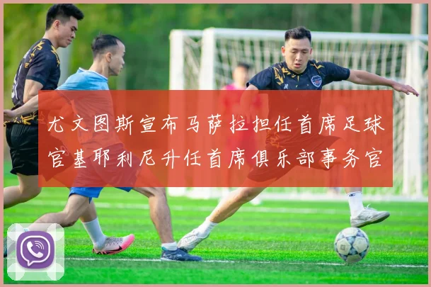 尤文图斯宣布马萨拉担任首席足球官基耶利尼升任首席俱乐部事务官