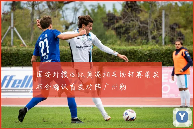 国安外援法比奥亮相足协杯赛前发布会确认首发对阵广州豹