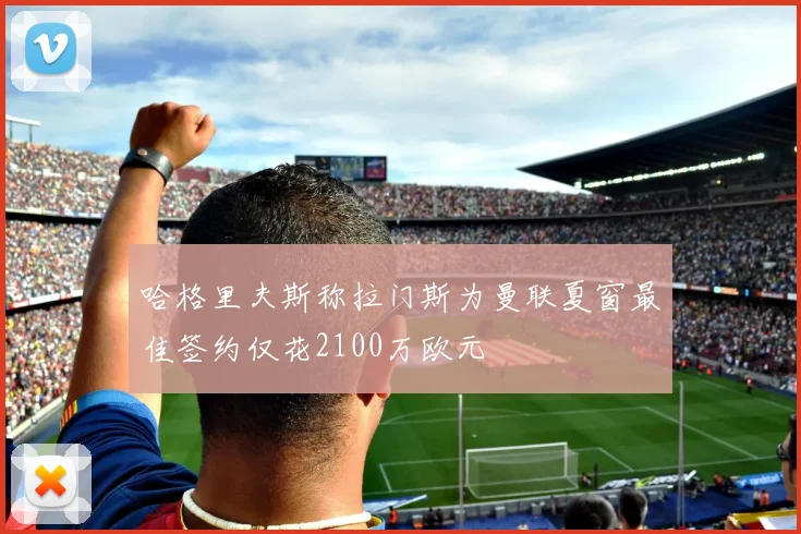哈格里夫斯称拉门斯为曼联夏窗最佳签约仅花2100万欧元