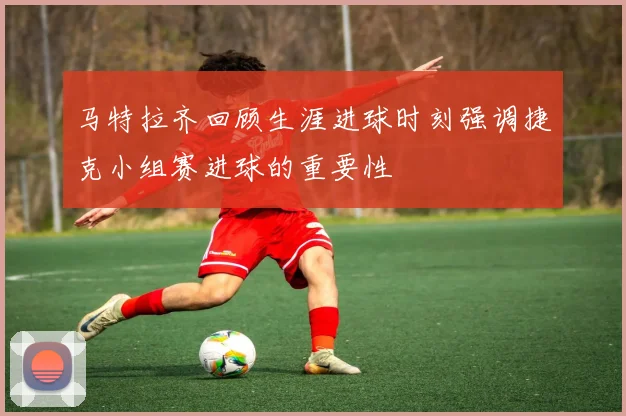 马特拉齐回顾生涯进球时刻强调捷克小组赛进球的重要性