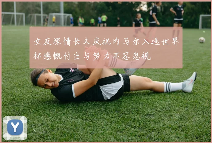 女友深情长文庆祝内马尔入选世界杯感慨付出与努力不容忽视