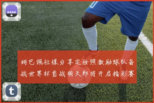 姆巴佩社媒分享定妆照激励球队备战世界杯首战明天即将开启精彩赛事