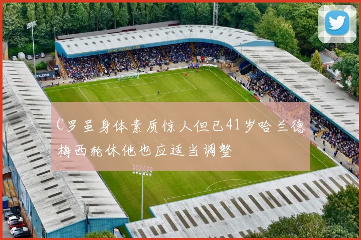 C罗虽身体素质惊人但已41岁哈兰德梅西轮休他也应适当调整