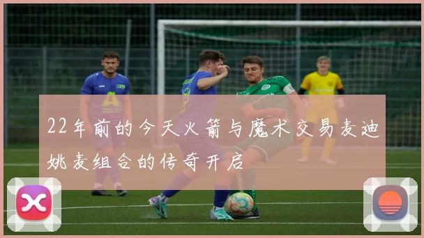 22年前的今天火箭与魔术交易麦迪姚麦组合的传奇开启
