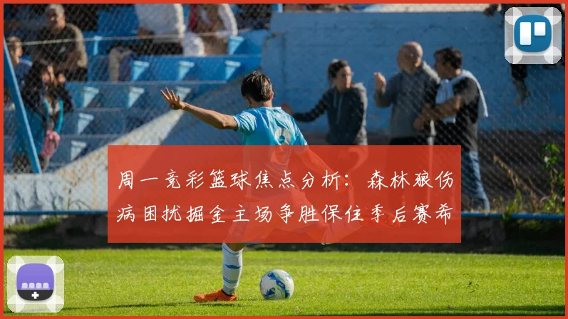 周一竞彩篮球焦点分析：森林狼伤病困扰掘金主场争胜保住季后赛希望