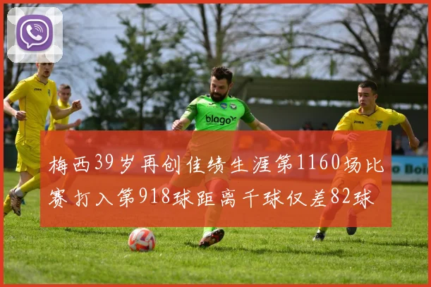 梅西39岁再创佳绩生涯第1160场比赛打入第918球距离千球仅差82球