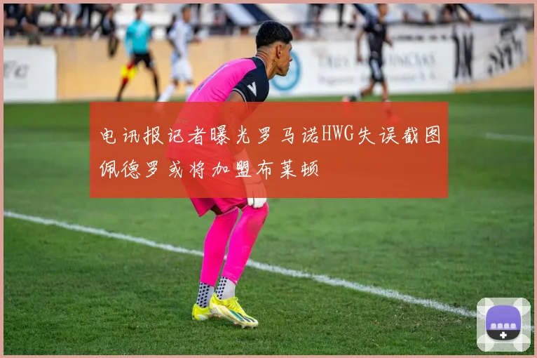 电讯报记者曝光罗马诺HWG失误截图佩德罗或将加盟布莱顿
