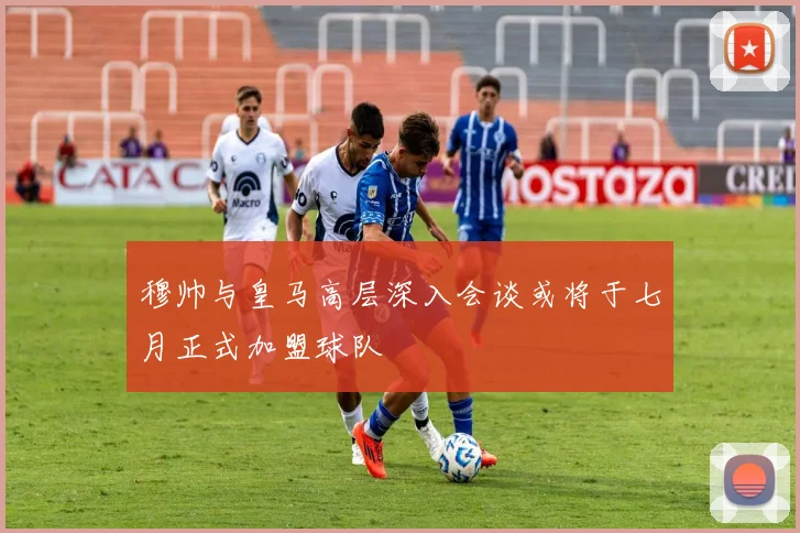 穆帅与皇马高层深入会谈或将于七月正式加盟球队