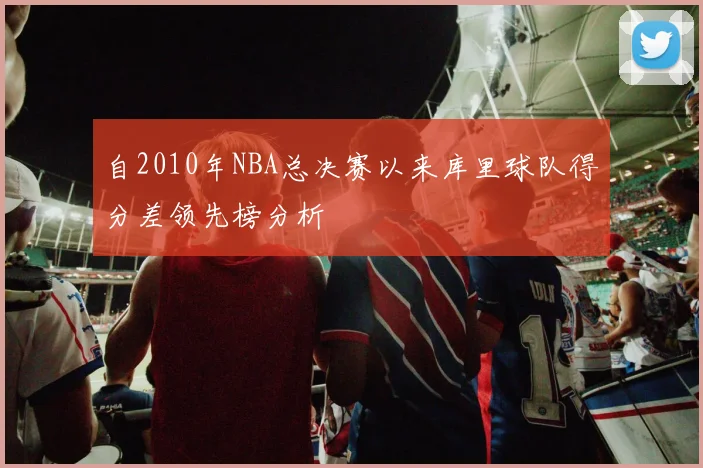 自2010年NBA总决赛以来库里球队得分差领先榜分析