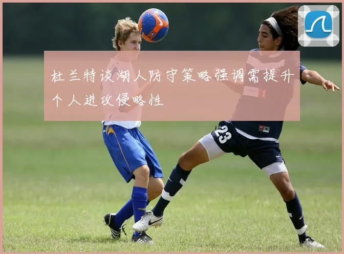 杜兰特谈湖人防守策略强调需提升个人进攻侵略性