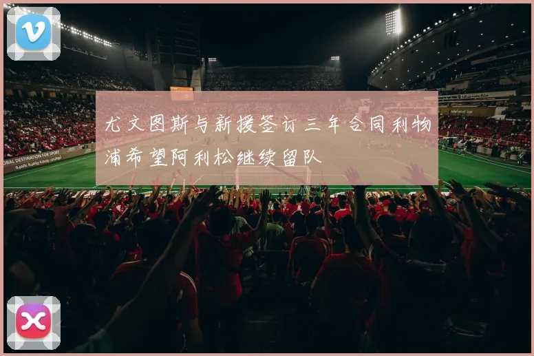 尤文图斯与新援签订三年合同利物浦希望阿利松继续留队
