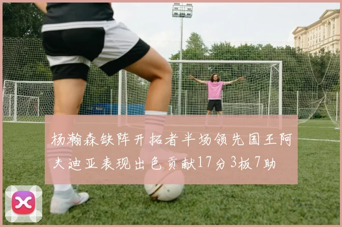 杨瀚森缺阵开拓者半场领先国王阿夫迪亚表现出色贡献17分3板7助