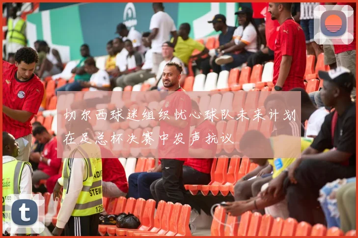 切尔西球迷组织忧心球队未来计划在足总杯决赛中发声抗议