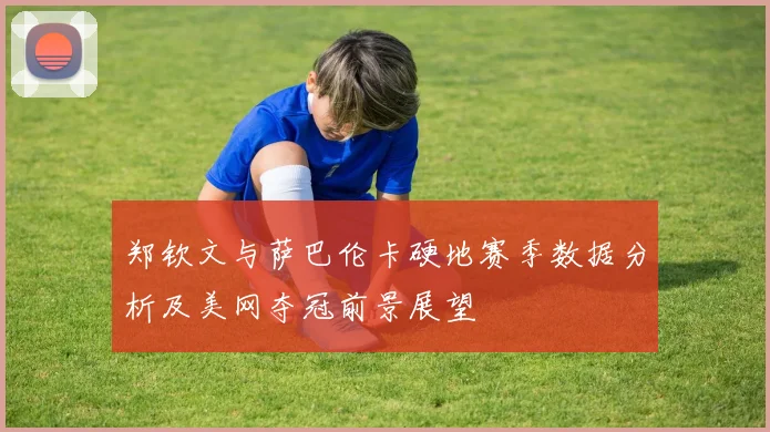郑钦文与萨巴伦卡硬地赛季数据分析及美网夺冠前景展望