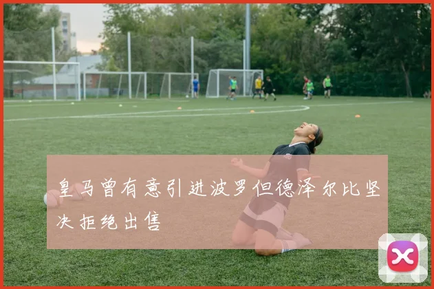 皇马曾有意引进波罗但德泽尔比坚决拒绝出售