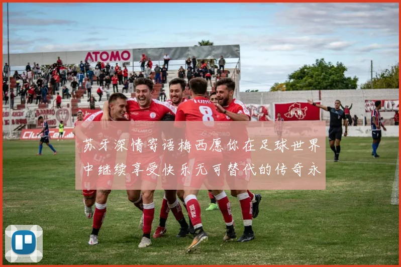 苏牙深情寄语梅西愿你在足球世界中继续享受快乐无可替代的传奇永存