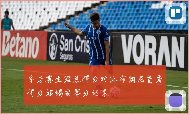 季后赛生涯总得分对比布朗尼首秀得分超锡安零分记录