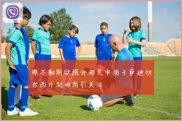 那不勒斯欲报价都灵中场卡萨迪切尔西计划回购引关注